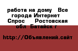 работа на дому - Все города Интернет » Спрос   . Ростовская обл.,Батайск г.